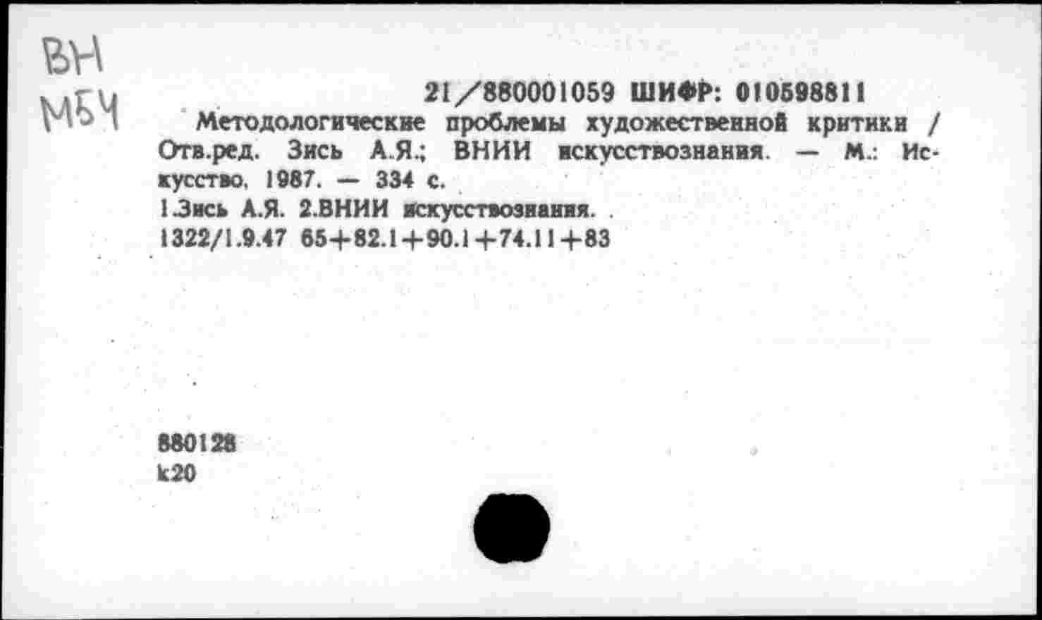 ﻿М5М
21/890001059 ШИФР: 010898811
Методологические проблемы художественной критики / Отв.ред. Зись А.Я.; ВНИИ искусствознания. — М.: Искусство. 1987. — 334 с.
1.3ись А.Я. 2.ВНИИ искусствознания
1322/1.9.47 65+82.14-90.1+74.114-83
880128 к20